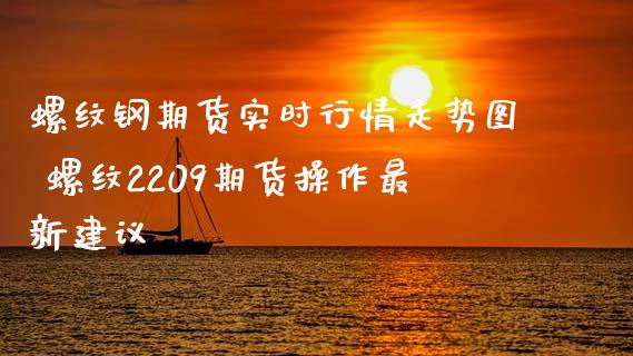 螺纹钢期货实时行情走势图 螺纹2209期货操作最新建议