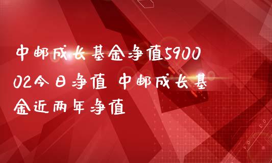 中邮成长基金净值590002今日净值 中邮成长基金近两年净值