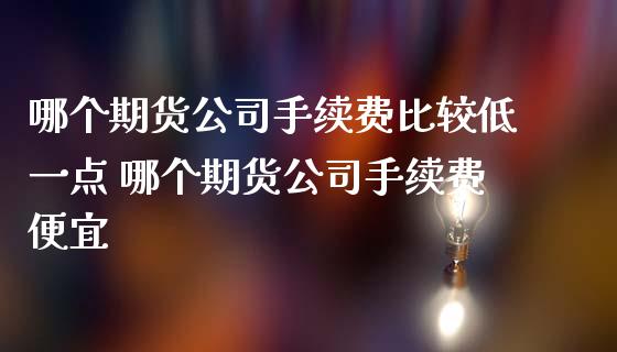 哪个期货公司手续费比较低一点 哪个期货公司手续费便宜_理财百科_第1张_宇龙理财网 哪个期货公司手续费比较低一点 哪个期货公司手续费便宜_https://www.dglong8.com_理财百科_第1张
