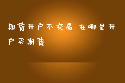 期货开户不交易 在哪里开户买期货