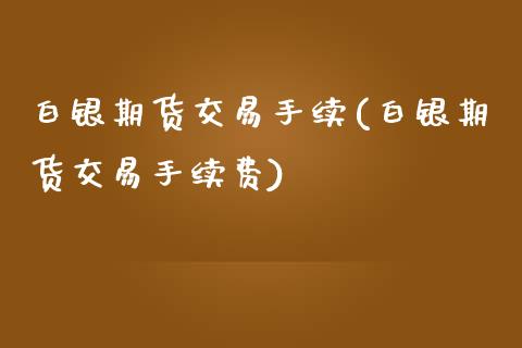 白银期货交易手续(白银期货交易手续费)