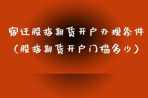 宿迁股指期货开户办理条件（股指期货开户门槛多少）
