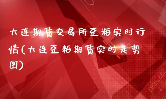 大连期货交易所豆粕实时行情(大连豆粕期货实时走势图)
