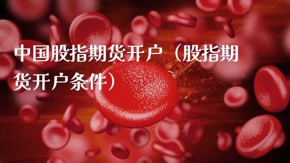 中国股指期货开户（股指期货开户条件）