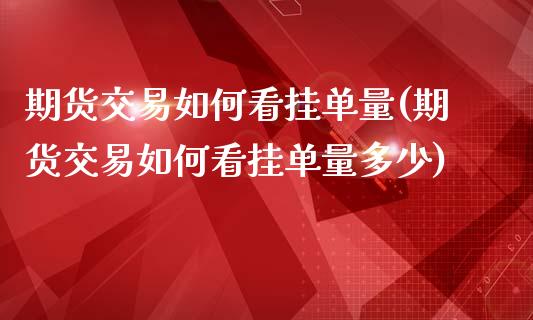 期货交易如何看挂单量(期货交易如何看挂单量多少)
