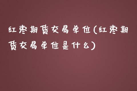 红枣期货交易单位(红枣期货交易单位是什么)