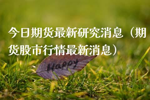 今日期货最新研究消息（期货股市行情最新消息）