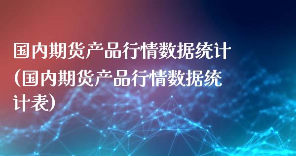 国内期货产品行情数据统计(国内期货产品行情数据统计表)