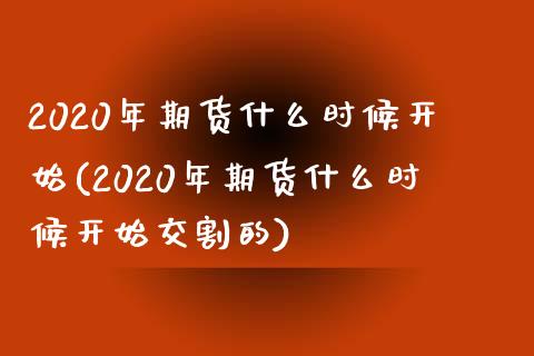 2020年期货什么时候开始(2020年期货什么时候开始交割的)