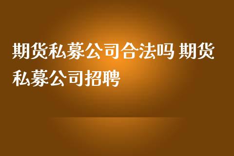 期货私募公司合法吗 期货私募公司招聘