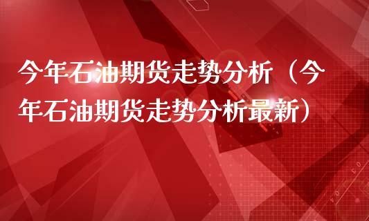 今年石油期货走势分析（今年石油期货走势分析最新）