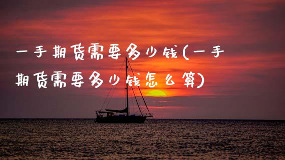 一手期货需要多少钱(一手期货需要多少钱怎么算)