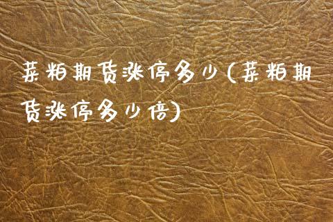 菜粕期货涨停多少(菜粕期货涨停多少倍)