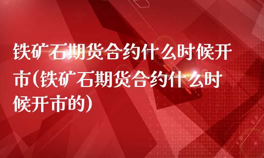 铁矿石期货合约什么时候开市(铁矿石期货合约什么时候开市的)