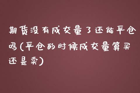 期货没有成交量了还能平仓吗(平仓的时候成交量算买还是卖)