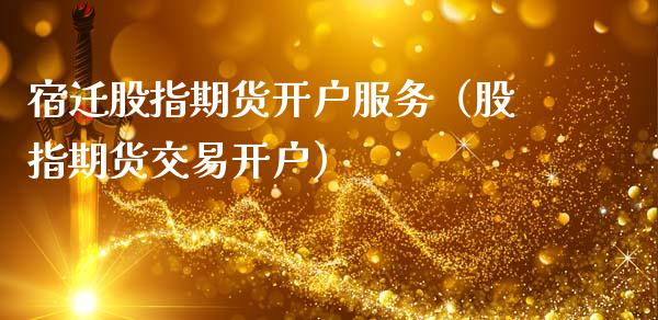 宿迁股指期货开户服务（股指期货交易开户）