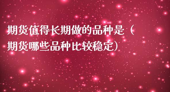 期货值得长期做的品种是（期货哪些品种比较稳定）