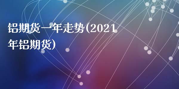 铝期货一年走势(2021年铝期货)