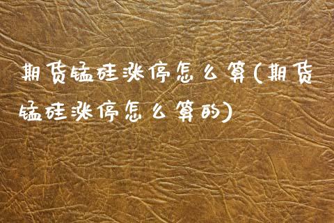 期货锰硅涨停怎么算(期货锰硅涨停怎么算的)