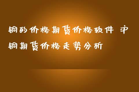 铜的价格期货价格软件 沪铜期货价格走势分析