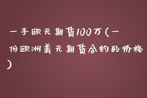 一手欧元期货100万(一份欧洲美元期货合约的价格)