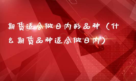 期货适合做日内的品种（什么期货品种适合做日内）