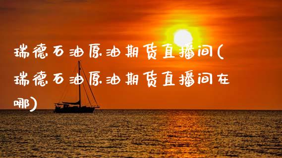 瑞德石油原油期货直播间(瑞德石油原油期货直播间在哪)