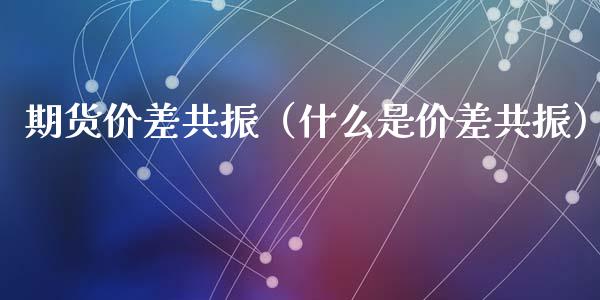 期货价差共振（什么是价差共振）