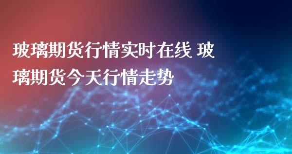 玻璃期货行情实时在线 玻璃期货今天行情走势