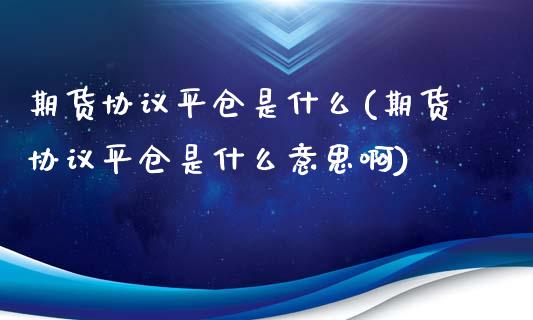 期货协议平仓是什么(期货协议平仓是什么意思啊)