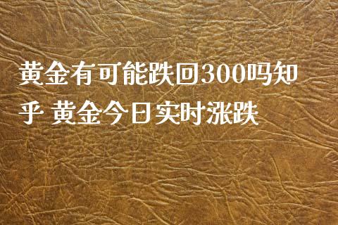黄金有可能跌回300吗知乎 黄金今日实时涨跌