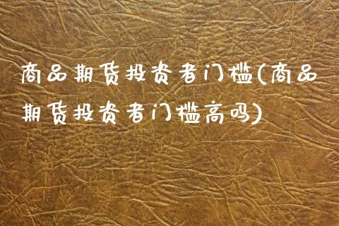 商品期货投资者门槛(商品期货投资者门槛高吗)
