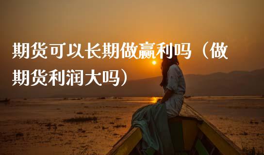 期货可以长期做赢利吗（做期货利润大吗）