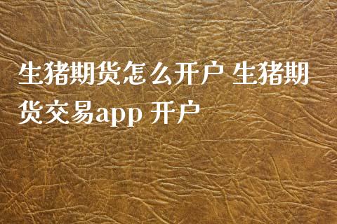 生猪期货怎么开户 生猪期货交易app 开户