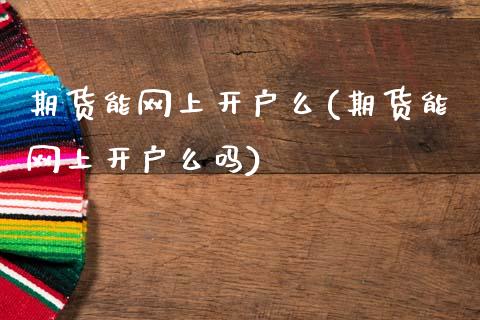 期货能网上开户么(期货能网上开户么吗)