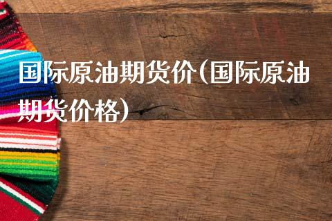 国际原油期货价(国际原油期货价格)
