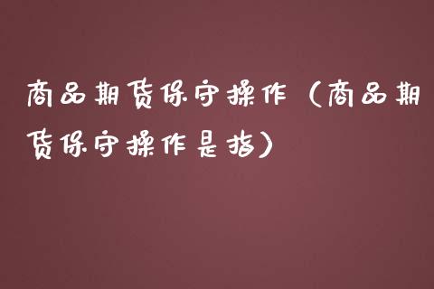 商品期货保守操作（商品期货保守操作是指）