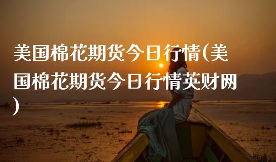 美国棉花期货今日行情(美国棉花期货今日行情英财网)