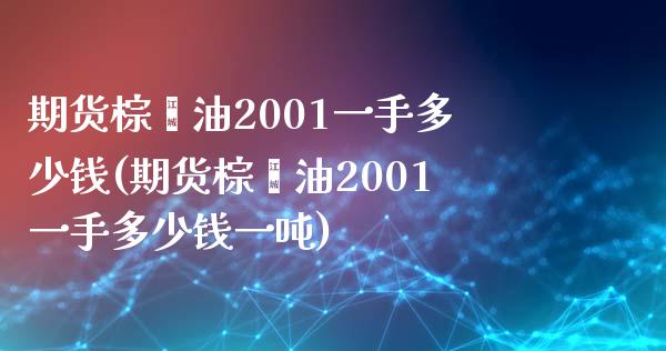 期货棕榈油2001一手多少钱(期货棕榈油2001一手多少钱一吨)