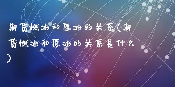 期货燃油和原油的关系(期货燃油和原油的关系是什么)