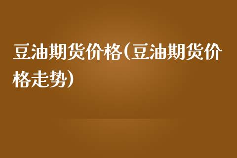 豆油期货价格(豆油期货价格走势)