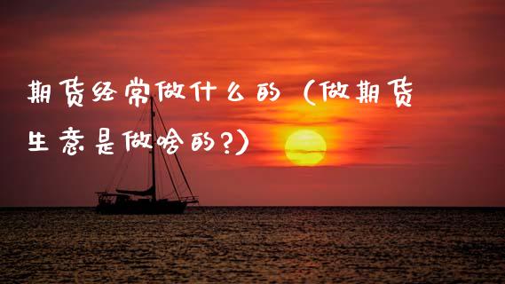 期货经常做什么的（做期货生意是做啥的?）