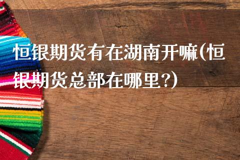 恒银期货有在湖南开嘛(恒银期货总部在哪里?)