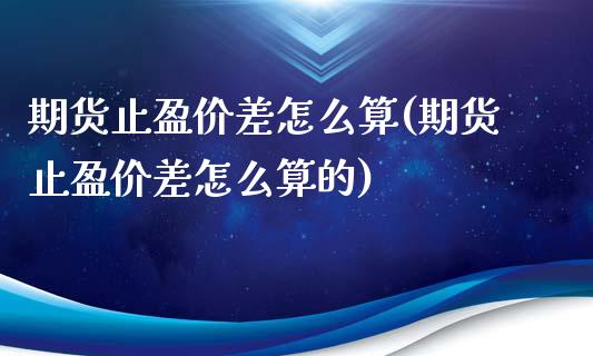 期货止盈价差怎么算(期货止盈价差怎么算的)