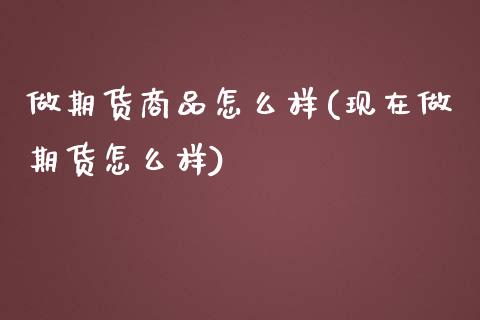 做期货商品怎么样(现在做期货怎么样)