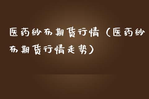 医药纱布期货行情（医药纱布期货行情走势）