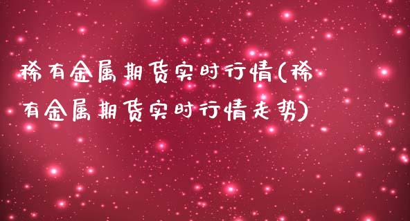 稀有金属期货实时行情(稀有金属期货实时行情走势)