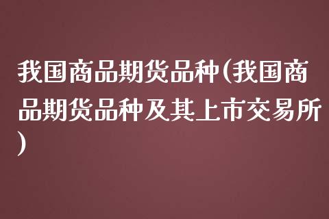 我国商品期货品种(我国商品期货品种及其上市交易所)