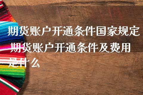 期货账户开通条件国家规定 期货账户开通条件及费用是什么