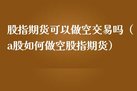 股指期货可以做空交易吗（a股如何做空股指期货）